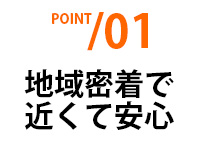 POINT01 地域密着で近くて安心