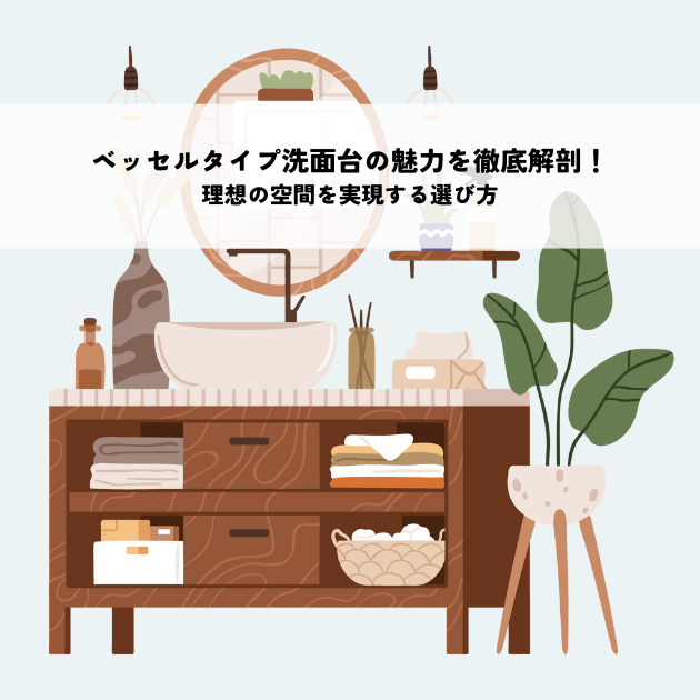 ベッセルタイプ洗面台の魅力を徹底解剖！理想の空間を実現する選び方