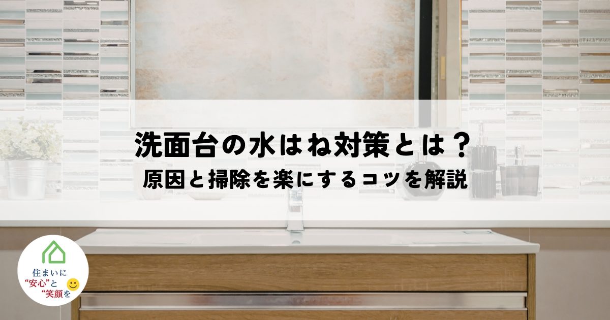 洗面台の水はね対策とは？原因と掃除を楽にするコツを解説！